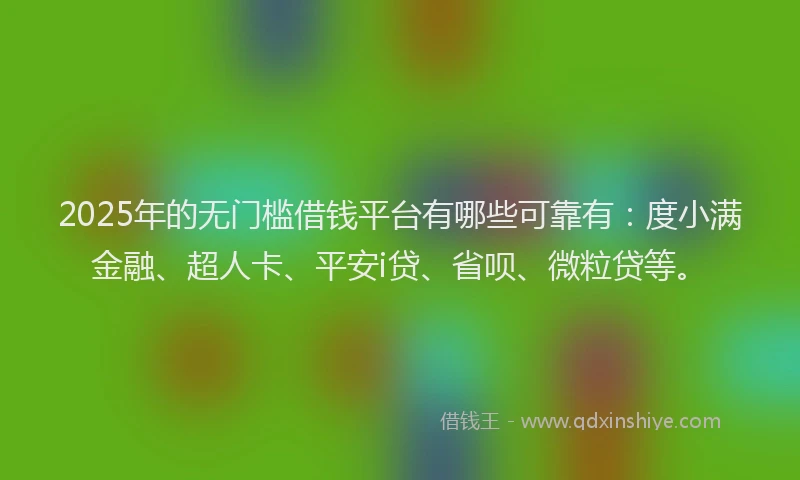 2025年的无门槛借钱平台有哪些可靠有：度小满金融、超人卡、平安i贷、省呗、微粒贷等。