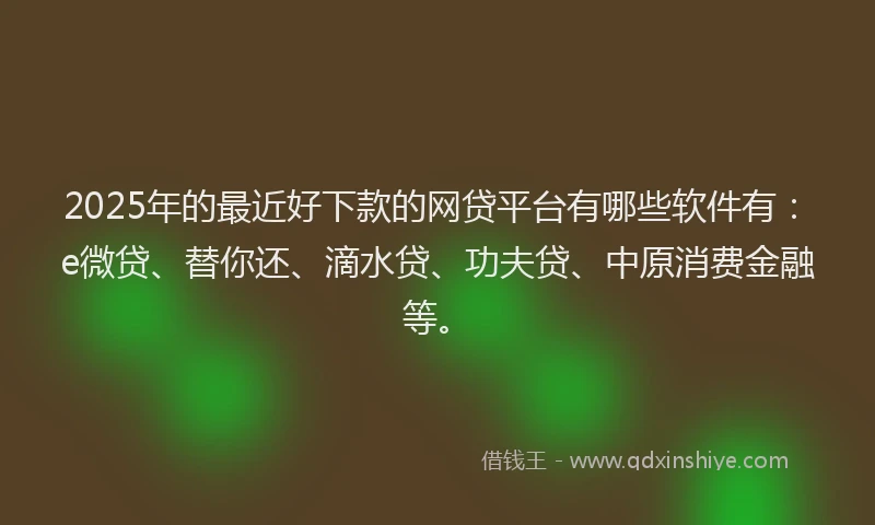 2025年的最近好下款的网贷平台有哪些软件有：e微贷、替你还、滴水贷、功夫贷、中原消费金融等。