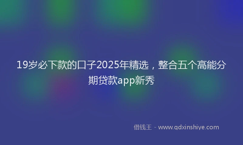 19岁必下款的口子2025年精选，整合五个高能分期贷款app新秀