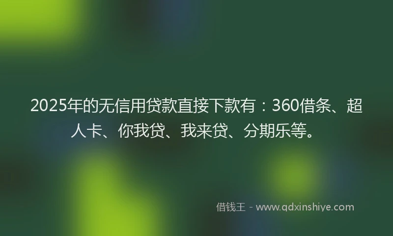 2025年的无信用贷款直接下款有：360借条、超人卡、你我贷、我来贷、分期乐等。