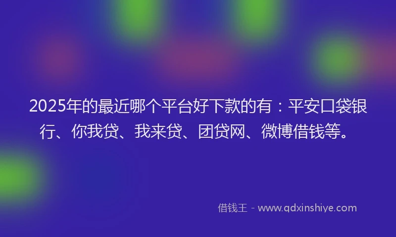 2025年的最近哪个平台好下款的有：平安口袋银行、你我贷、我来贷、团贷网、微博借钱等。