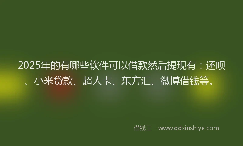 2025年的有哪些软件可以借款然后提现有：还呗、小米贷款、超人卡、东方汇、微博借钱等。
