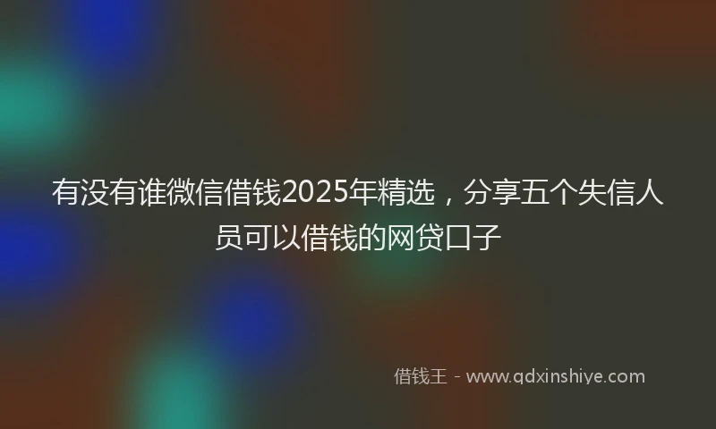 有没有谁微信借钱2025年精选，分享五个失信人员可以借钱的网贷口子