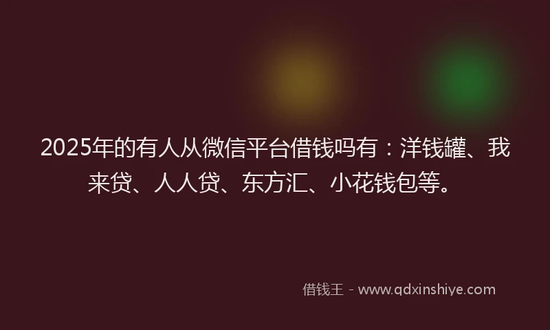 2025年的有人从微信平台借钱吗有：洋钱罐、我来贷、人人贷、东方汇、小花钱包等。