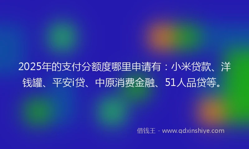2025年的支付分额度哪里申请有：小米贷款、洋钱罐、平安i贷、中原消费金融、51人品贷等。