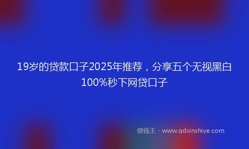 19岁的贷款口子2025年推荐，分享五个无视黑白100%秒下网贷口子