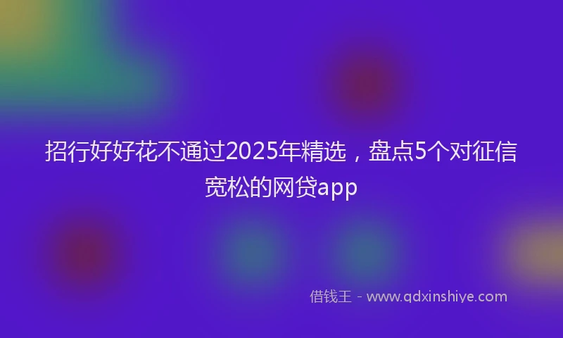 招行好好花不通过2025年精选，盘点5个对征信宽松的网贷app