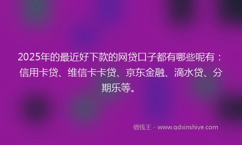 2025年的最近好下款的网贷口子都有哪些呢有：信用卡贷、维信卡卡贷、京东金融、滴水贷、分期乐等。