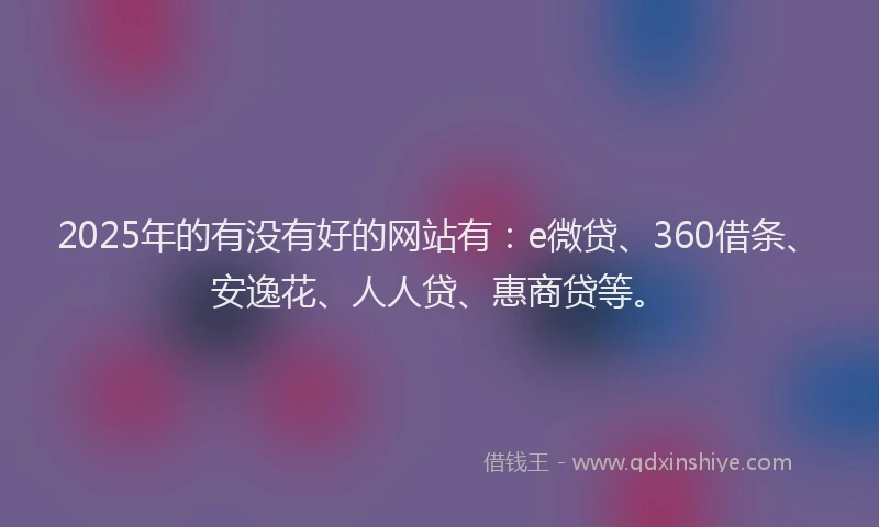 2025年的有没有好的网站有：e微贷、360借条、安逸花、人人贷、惠商贷等。