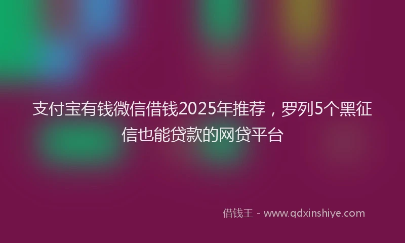 支付宝有钱微信借钱2025年推荐，罗列5个黑征信也能贷款的网贷平台