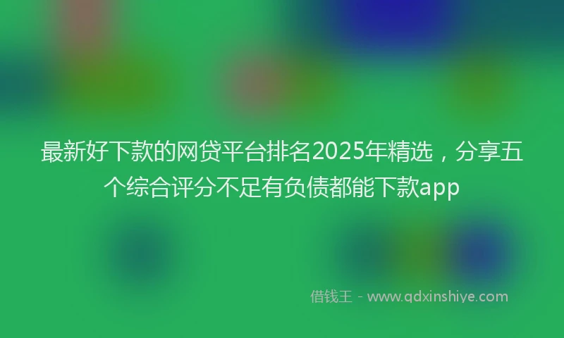 最新好下款的网贷平台排名2025年精选，分享五个综合评分不足有负债都能下款app