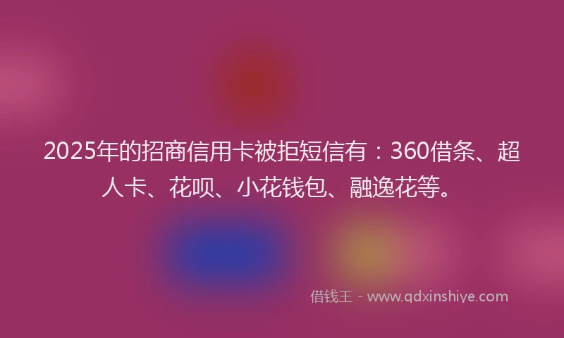 2025年的招商信用卡被拒短信有：360借条、超人卡、花呗、小花钱包、融逸花等。
