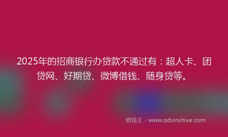 2025年的招商银行办贷款不通过有：超人卡、团贷网、好期贷、微博借钱、随身贷等。