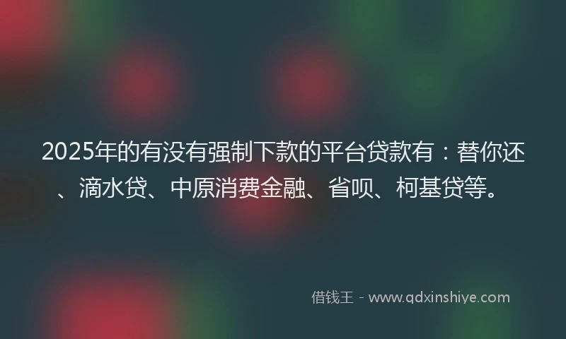 2025年的有没有强制下款的平台贷款有：替你还、滴水贷、中原消费金融、省呗、柯基贷等。