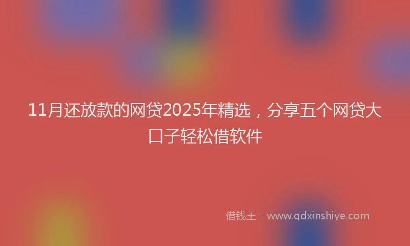 11月还放款的网贷2025年精选，分享五个网贷大口子轻松借软件