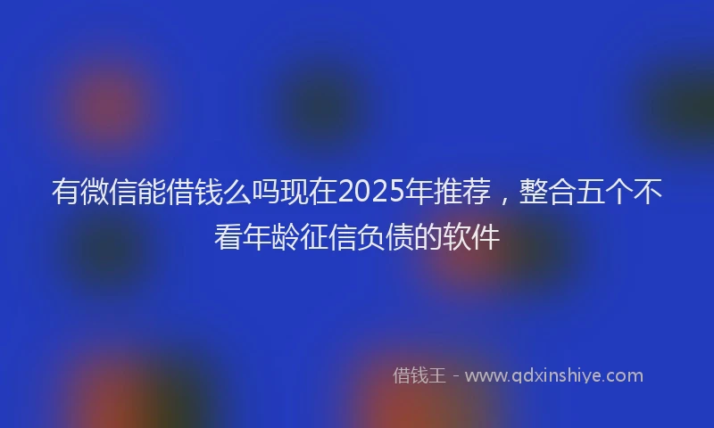 有微信能借钱么吗现在2025年推荐，整合五个不看年龄征信负债的软件
