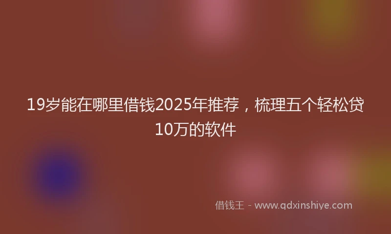 19岁能在哪里借钱2025年推荐，梳理五个轻松贷10万的软件