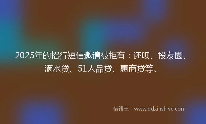 2025年的招行短信邀请被拒有：还呗、投友圈、滴水贷、51人品贷、惠商贷等。