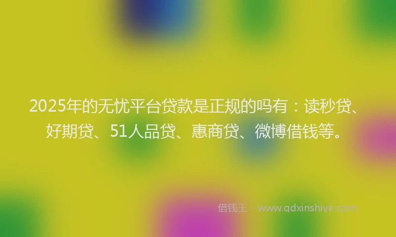 2025年的无忧平台贷款是正规的吗有：读秒贷、好期贷、51人品贷、惠商贷、微博借钱等。