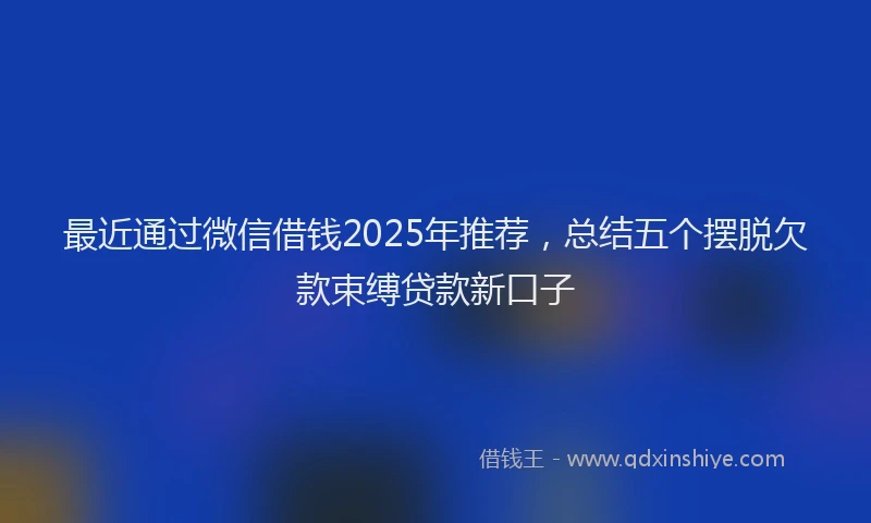 最近通过微信借钱2025年推荐，总结五个摆脱欠款束缚贷款新口子