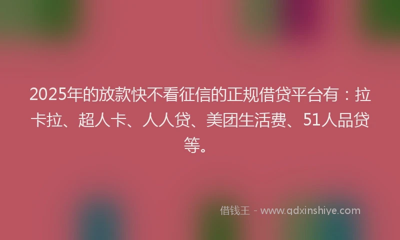 2025年的放款快不看征信的正规借贷平台有：拉卡拉、超人卡、人人贷、美团生活费、51人品贷等。