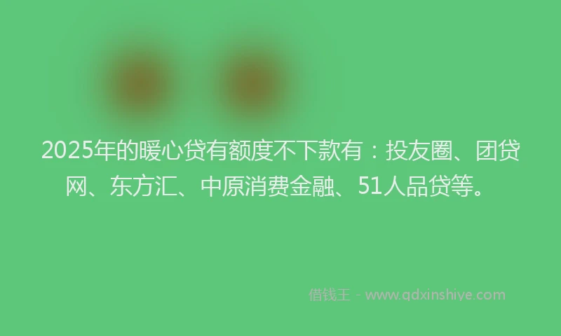 2025年的暖心贷有额度不下款有：投友圈、团贷网、东方汇、中原消费金融、51人品贷等。