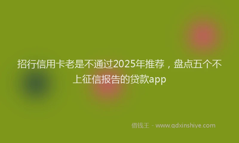招行信用卡老是不通过2025年推荐，盘点五个不上征信报告的贷款app