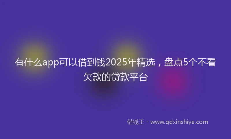 有什么app可以借到钱2025年精选，盘点5个不看欠款的贷款平台