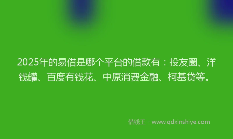 2025年的易借是哪个平台的借款有：投友圈、洋钱罐、百度有钱花、中原消费金融、柯基贷等。