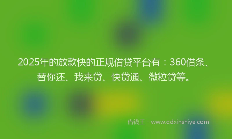 2025年的放款快的正规借贷平台有：360借条、替你还、我来贷、快贷通、微粒贷等。