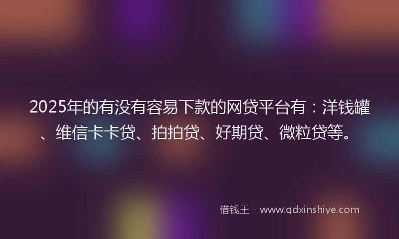 2025年的有没有容易下款的网贷平台有：洋钱罐、维信卡卡贷、拍拍贷、好期贷、微粒贷等。