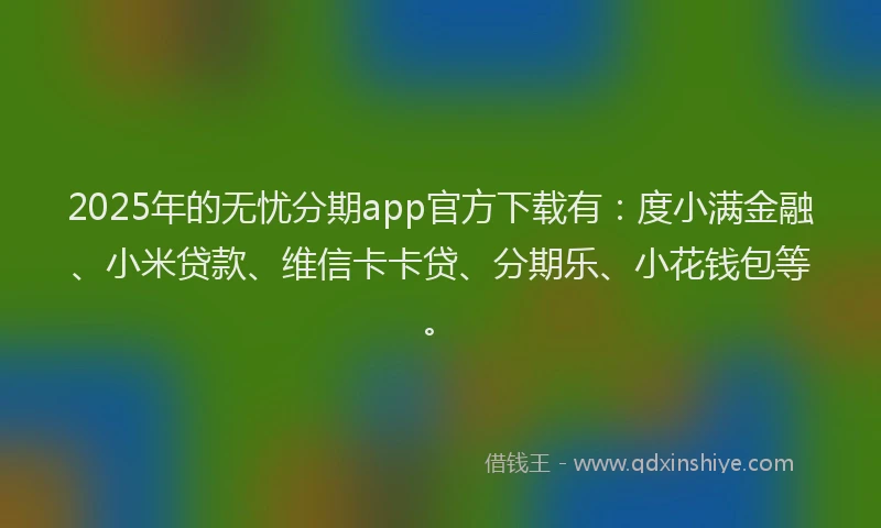2025年的无忧分期app官方下载有：度小满金融、小米贷款、维信卡卡贷、分期乐、小花钱包等。