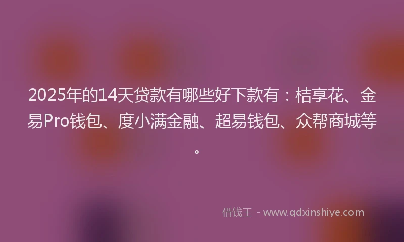 2025年的14天贷款有哪些好下款有：桔享花、金易Pro钱包、度小满金融、超易钱包、众帮商城等。