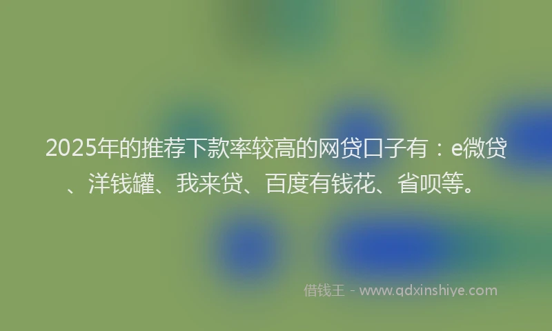 2025年的推荐下款率较高的网贷口子有：e微贷、洋钱罐、我来贷、百度有钱花、省呗等。