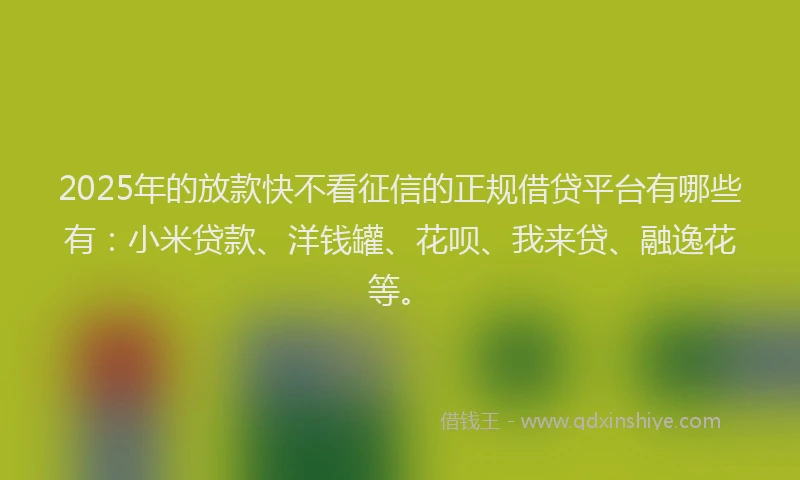 2025年的放款快不看征信的正规借贷平台有哪些有：小米贷款、洋钱罐、花呗、我来贷、融逸花等。