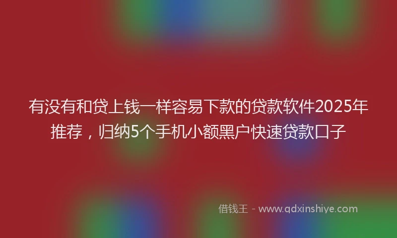 有没有和贷上钱一样容易下款的贷款软件2025年推荐，归纳5个手机小额黑户快速贷款口子