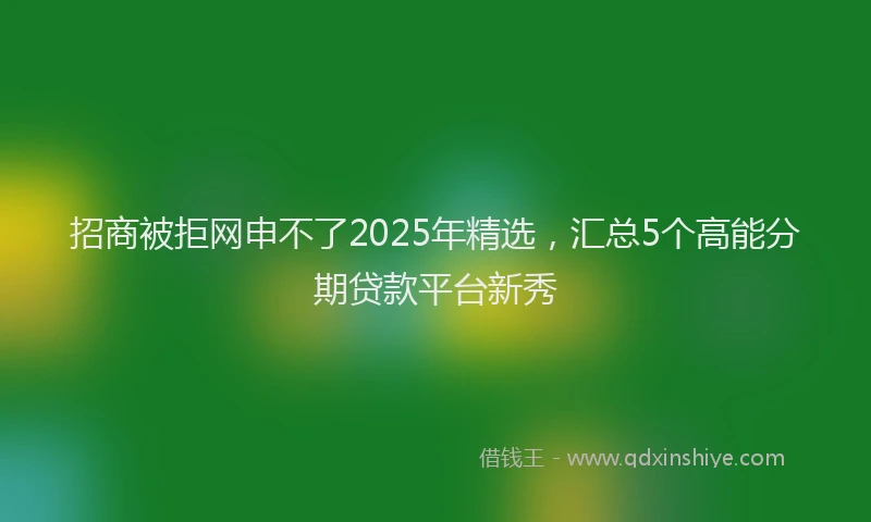 招商被拒网申不了2025年精选，汇总5个高能分期贷款平台新秀