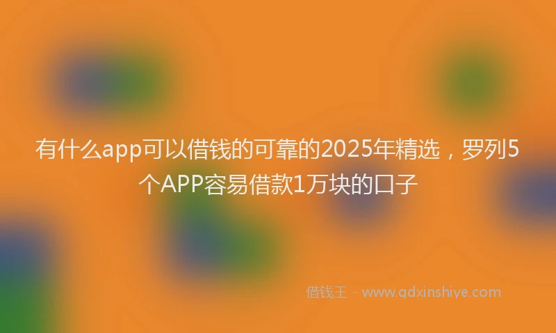 有什么app可以借钱的可靠的2025年精选，罗列5个APP容易借款1万块的口子
