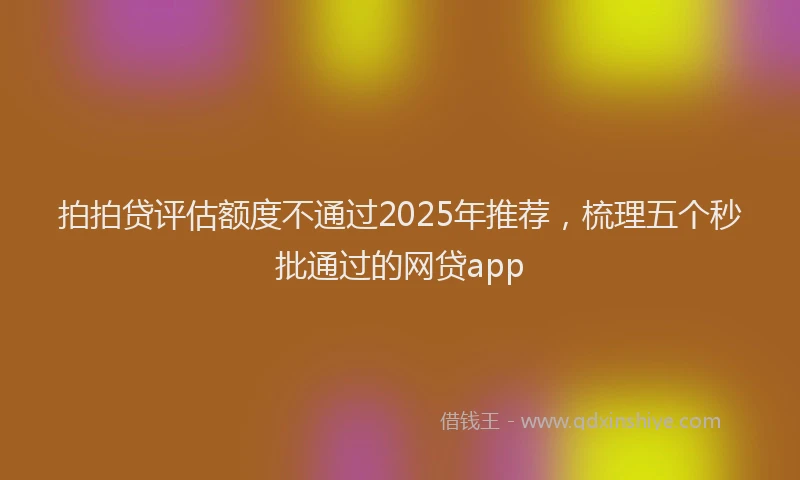 拍拍贷评估额度不通过2025年推荐，梳理五个秒批通过的网贷app