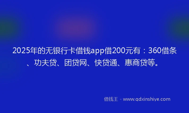 2025年的无银行卡借钱app借200元有：360借条、功夫贷、团贷网、快贷通、惠商贷等。