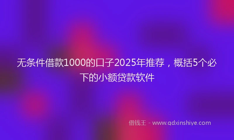 无条件借款1000的口子2025年推荐，概括5个必下的小额贷款软件
