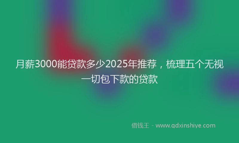 月薪3000能贷款多少2025年推荐，梳理五个无视一切包下款的贷款