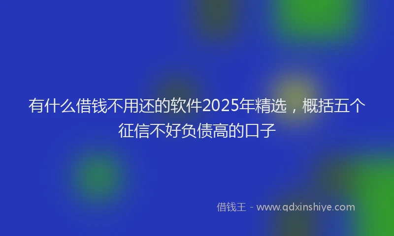 有什么借钱不用还的软件2025年精选，概括五个征信不好负债高的口子