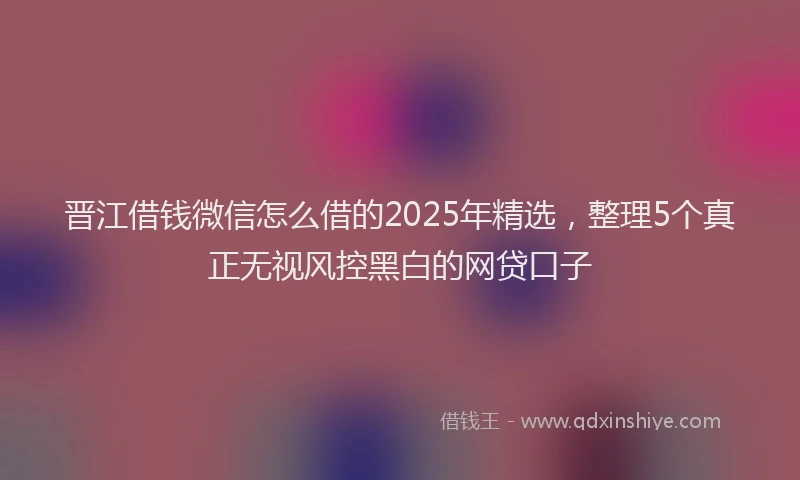 晋江借钱微信怎么借的2025年精选，整理5个真正无视风控黑白的网贷口子