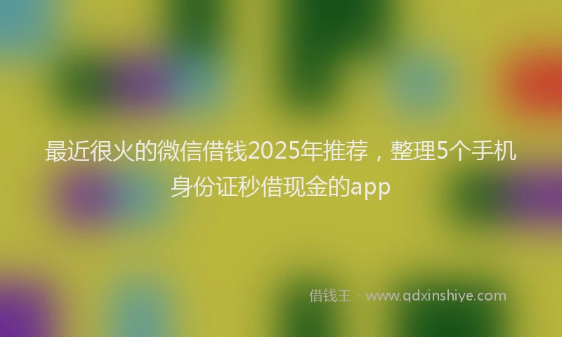 最近很火的微信借钱2025年推荐，整理5个手机身份证秒借现金的app