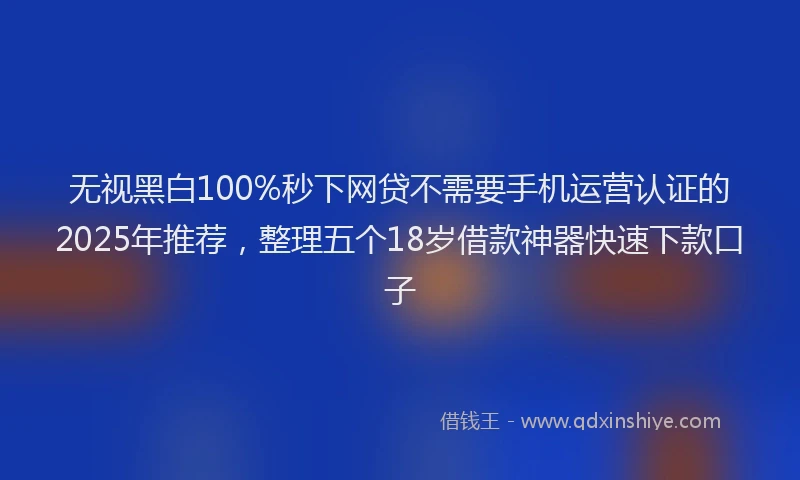 无视黑白100%秒下网贷不需要手机运营认证的2025年推荐，整理五个18岁借款神器快速下款口子
