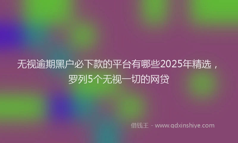 无视逾期黑户必下款的平台有哪些2025年精选，罗列5个无视一切的网贷