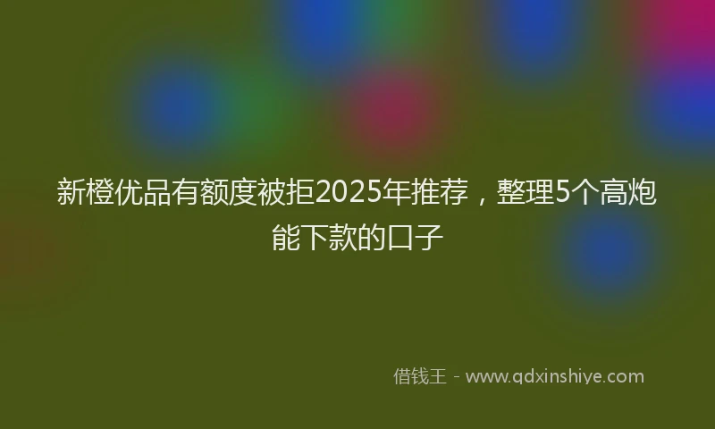 新橙优品有额度被拒2025年推荐，整理5个高炮能下款的口子