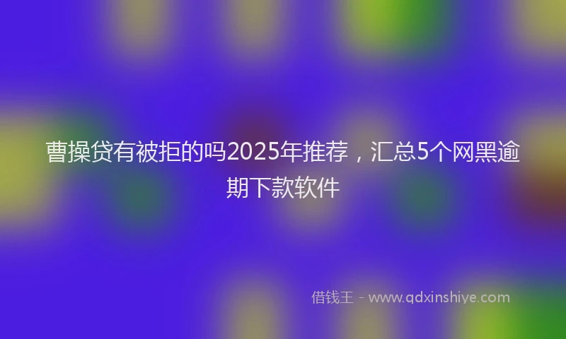 曹操贷有被拒的吗2025年推荐，汇总5个网黑逾期下款软件