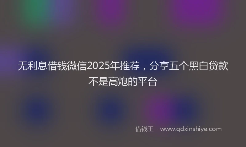 无利息借钱微信2025年推荐，分享五个黑白贷款不是高炮的平台